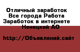 Отличный заработок - Все города Работа » Заработок в интернете   . Ненецкий АО